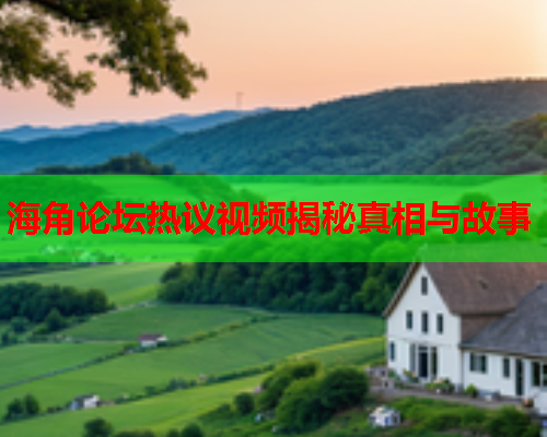 海角论坛热议视频揭秘真相与故事