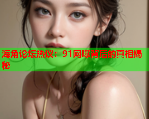 海角论坛热议：91网曝背后的真相揭秘
