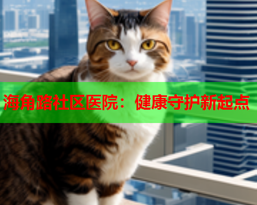 海角路社区医院：健康守护新起点
