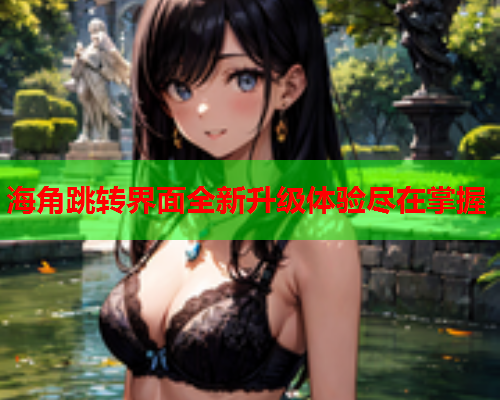 海角跳转界面全新升级体验尽在掌握