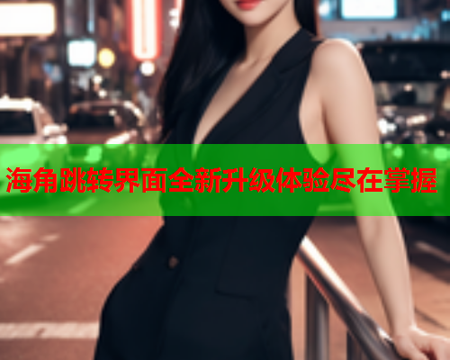 海角跳转界面全新升级体验尽在掌握