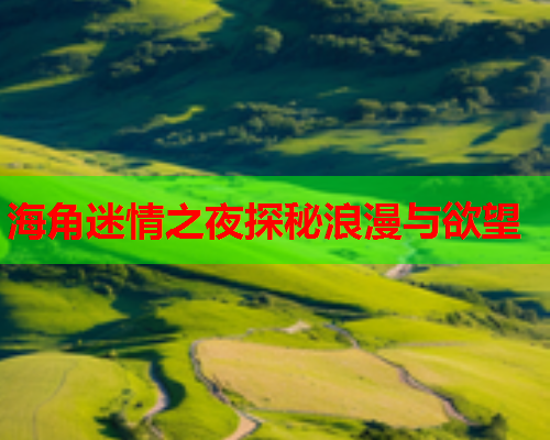 海角迷情之夜探秘浪漫与欲望