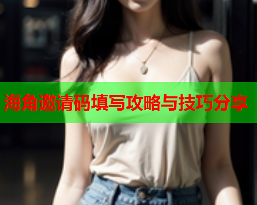海角邀请码填写攻略与技巧分享