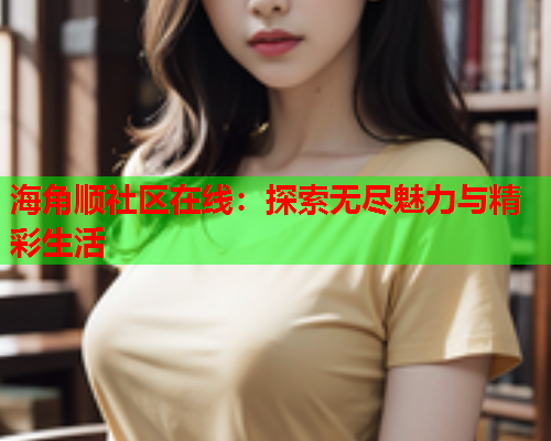 海角顺社区在线：探索无尽魅力与精彩生活