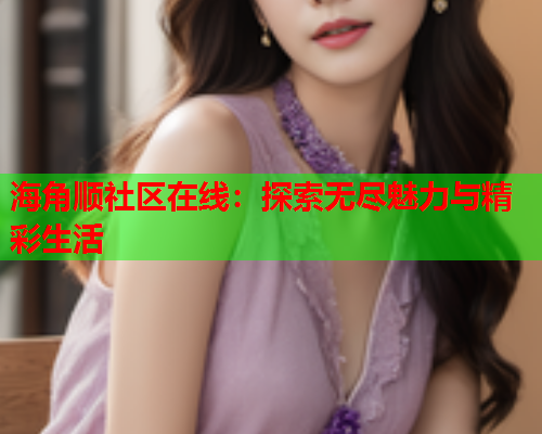 海角顺社区在线：探索无尽魅力与精彩生活