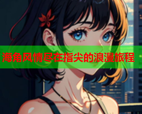 海角风情尽在指尖的浪漫旅程