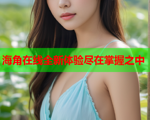 海角在线全新体验尽在掌握之中