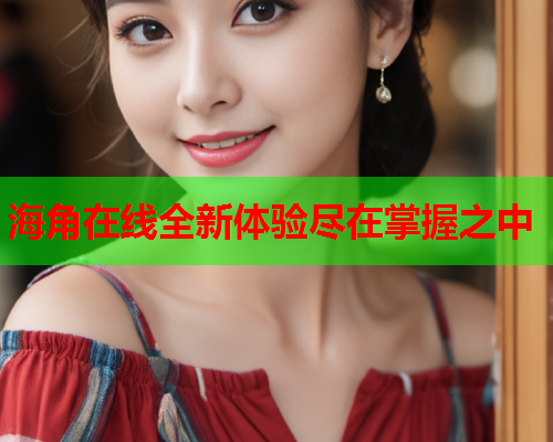 海角在线全新体验尽在掌握之中
