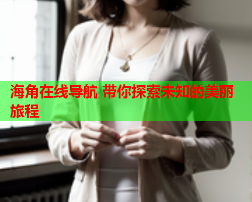 海角在线导航 带你探索未知的美丽旅程