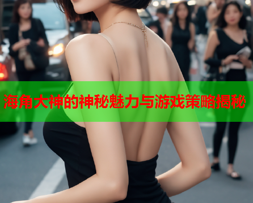 海角大神的神秘魅力与游戏策略揭秘