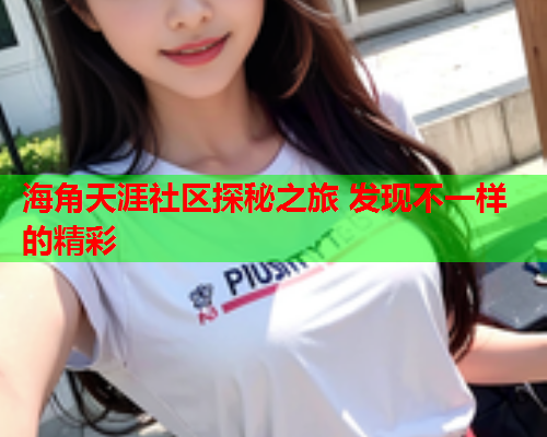 海角天涯社区探秘之旅 发现不一样的精彩