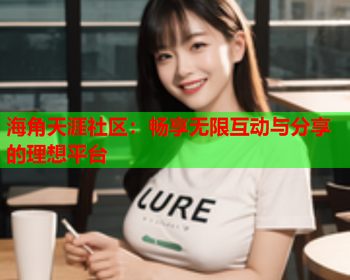 海角天涯社区：畅享无限互动与分享的理想平台
