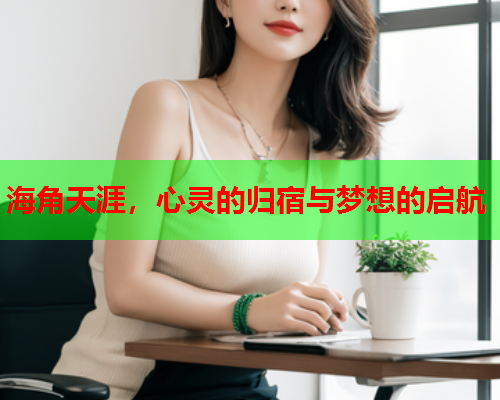 海角天涯，心灵的归宿与梦想的启航
