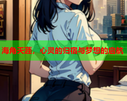 海角天涯，心灵的归宿与梦想的启航