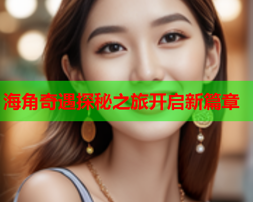 海角奇遇探秘之旅开启新篇章