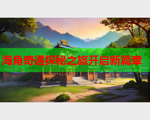 海角奇遇探秘之旅开启新篇章