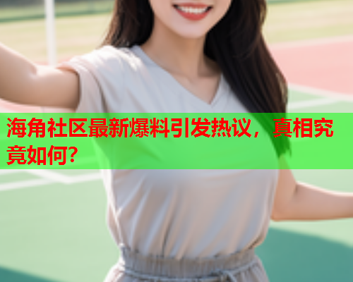 海角社区最新爆料引发热议，真相究竟如何？