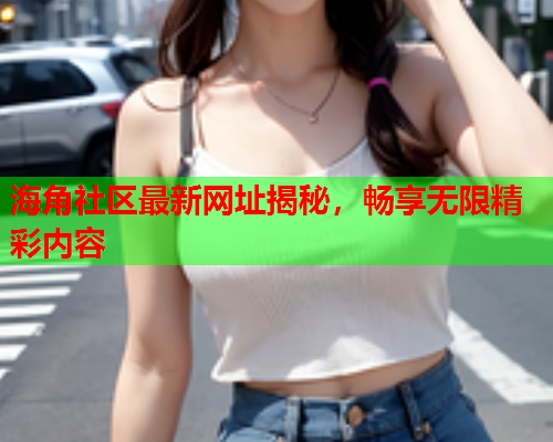 海角社区最新网址揭秘，畅享无限精彩内容