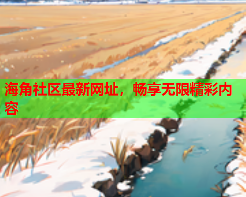 海角社区最新网址，畅享无限精彩内容