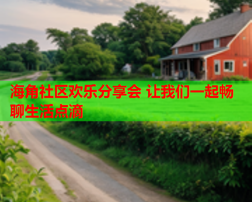 海角社区欢乐分享会 让我们一起畅聊生活点滴