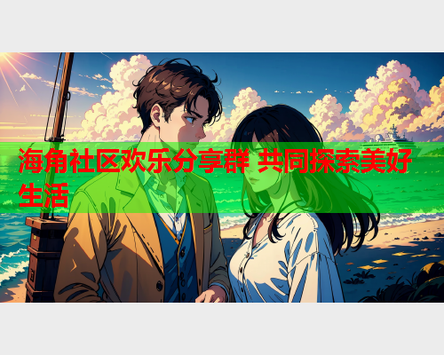 海角社区欢乐分享群 共同探索美好生活