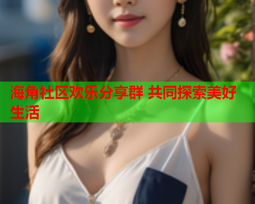 海角社区欢乐分享群 共同探索美好生活