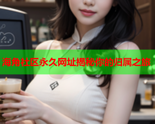 海角社区永久网址揭秘你的归属之旅