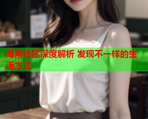 海角社区深度解析 发现不一样的生活方式