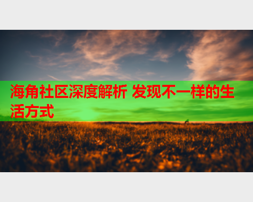 海角社区深度解析 发现不一样的生活方式