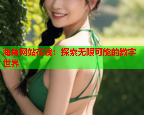 海角网站在线：探索无限可能的数字世界