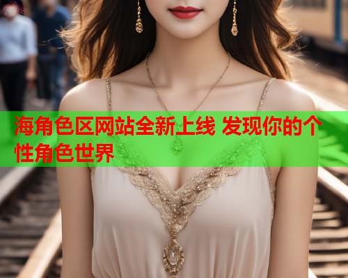 海角色区网站全新上线 发现你的个性角色世界