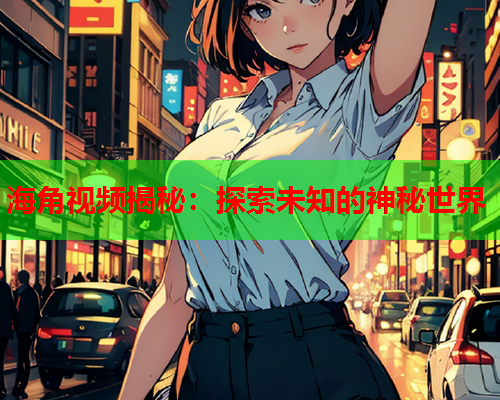 海角视频揭秘：探索未知的神秘世界