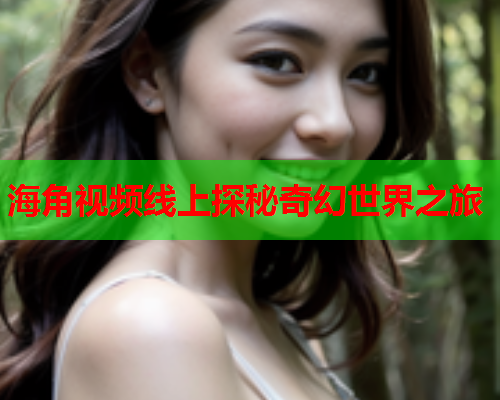 海角视频线上探秘奇幻世界之旅