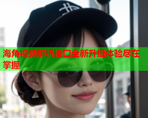海角视频解析接口全新升级体验尽在掌握