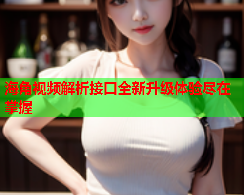 海角视频解析接口全新升级体验尽在掌握