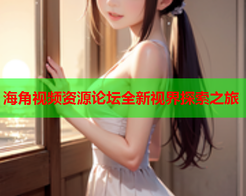 海角视频资源论坛全新视界探索之旅