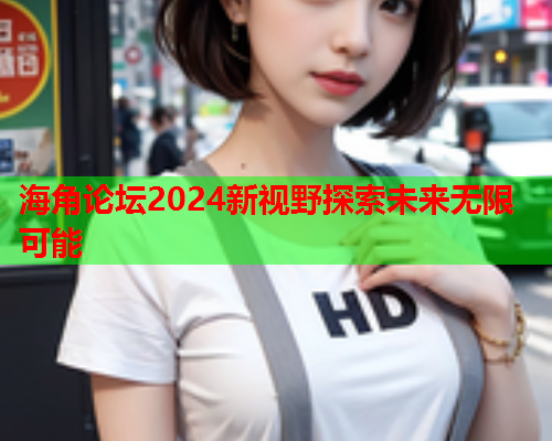 海角论坛2024新视野探索未来无限可能