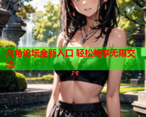 海角论坛全新入口 轻松畅享无限交流