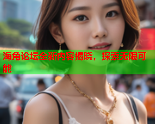 海角论坛全新内容揭晓，探索无限可能