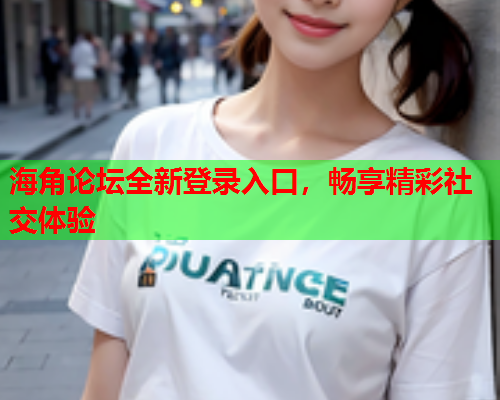 海角论坛全新登录入口，畅享精彩社交体验
