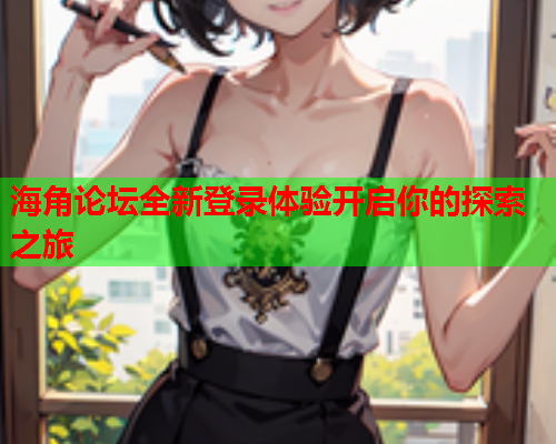 海角论坛全新登录体验开启你的探索之旅