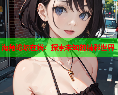 海角论坛在线：探索未知的精彩世界