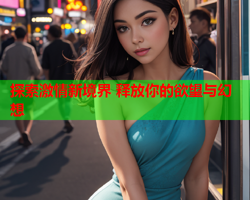 探索激情新境界 释放你的欲望与幻想