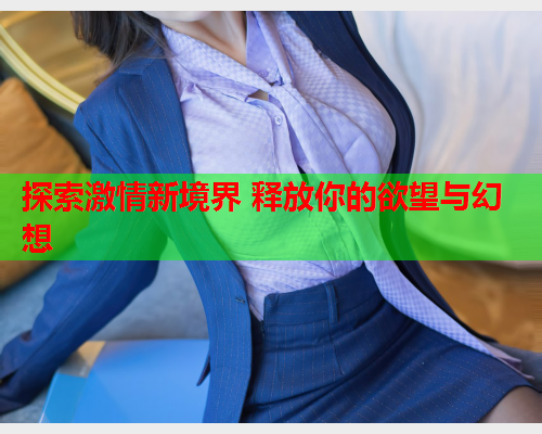 探索激情新境界 释放你的欲望与幻想