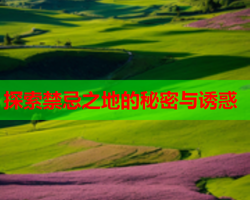 探索禁忌之地的秘密与诱惑