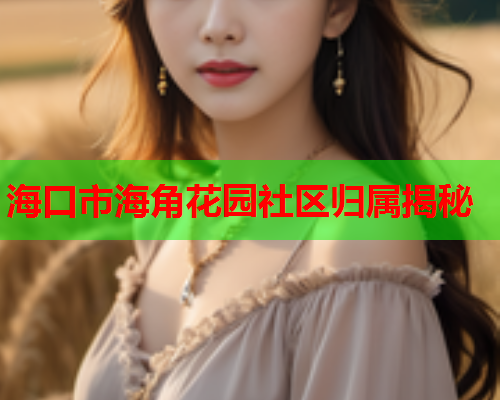 海口市海角花园社区归属揭秘