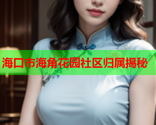 海口市海角花园社区归属揭秘