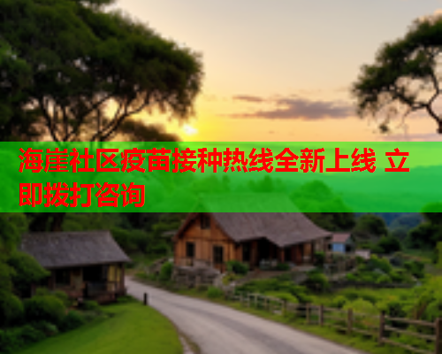 海崖社区疫苗接种热线全新上线 立即拨打咨询