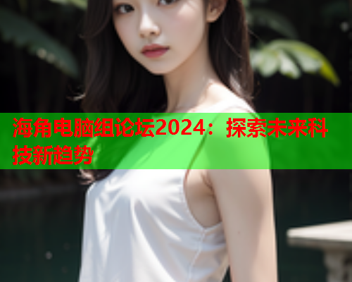 海角电脑组论坛2024：探索未来科技新趋势