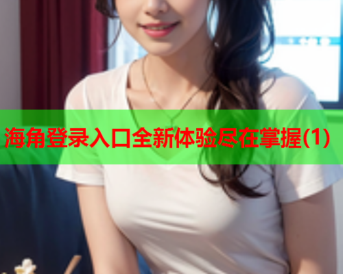 海角登录入口全新体验尽在掌握(1)